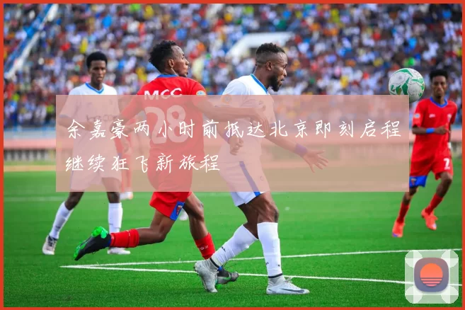 余嘉豪两小时前抵达北京即刻启程继续狂飞新旅程