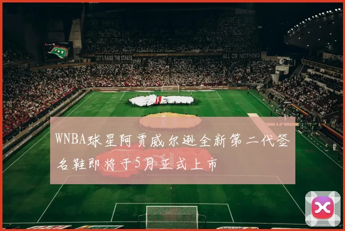 WNBA球星阿贾威尔逊全新第二代签名鞋即将于5月正式上市