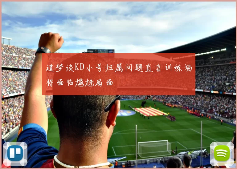 追梦谈KD小号归属问题直言训练场将面临尴尬局面