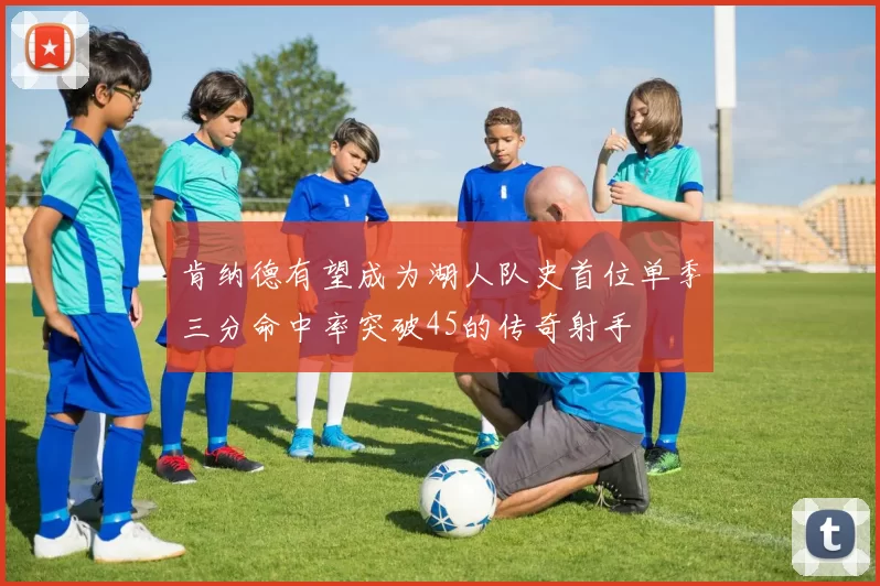肯纳德有望成为湖人队史首位单季三分命中率突破45的传奇射手