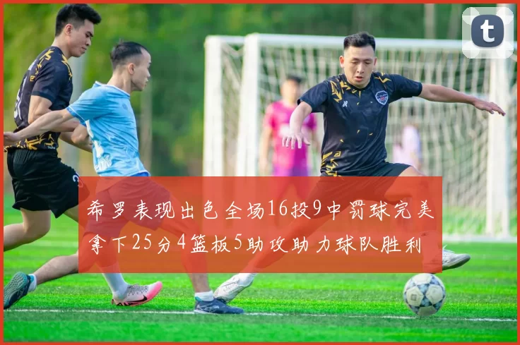 希罗表现出色全场16投9中罚球完美拿下25分4篮板5助攻助力球队胜利