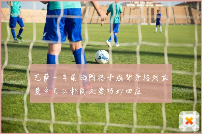 巴萨一年前晒图格子成背景格列兹曼今日以相同文案巧妙回应