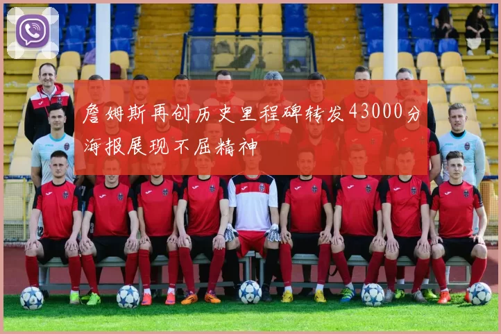 詹姆斯再创历史里程碑转发43000分海报展现不屈精神
