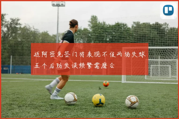 迈阿密免签门将表现不佳两场失球五个后防失误频繁需磨合