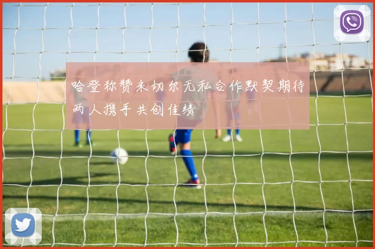 哈登称赞米切尔无私合作默契期待两人携手共创佳绩