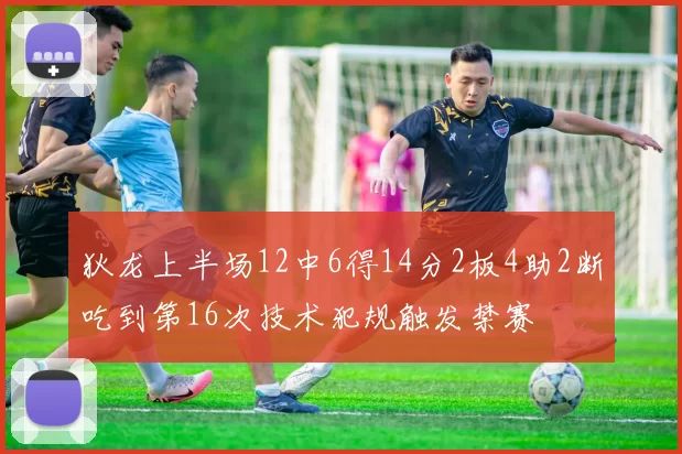 狄龙上半场12中6得14分2板4助2断吃到第16次技术犯规触发禁赛