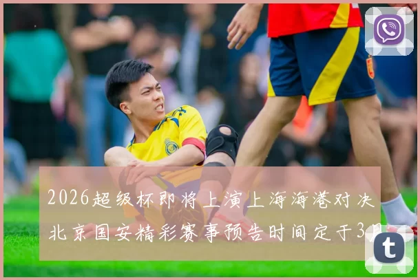 2026超级杯即将上演上海海港对决北京国安精彩赛事预告时间定于3月1日下午15点30分