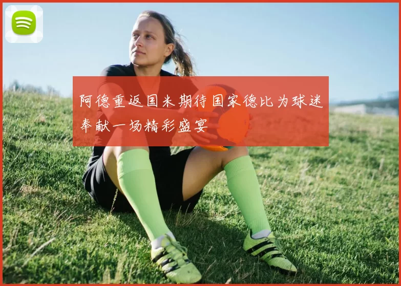 阿德重返国米期待国家德比为球迷奉献一场精彩盛宴