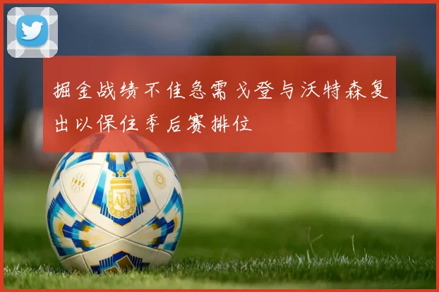 掘金战绩不佳急需戈登与沃特森复出以保住季后赛排位