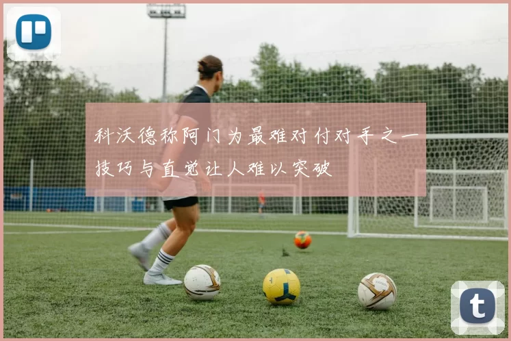 科沃德称阿门为最难对付对手之一技巧与直觉让人难以突破