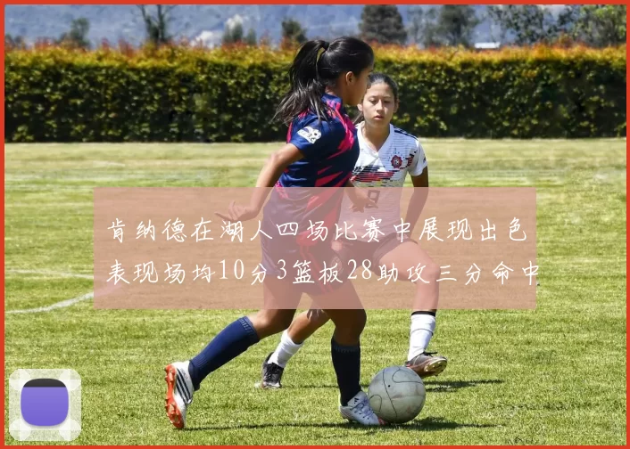 肯纳德在湖人四场比赛中展现出色表现场均10分3篮板28助攻三分命中率高达46