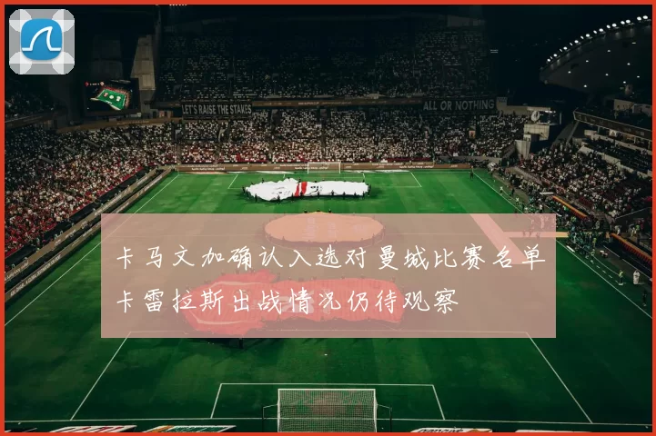 卡马文加确认入选对曼城比赛名单卡雷拉斯出战情况仍待观察