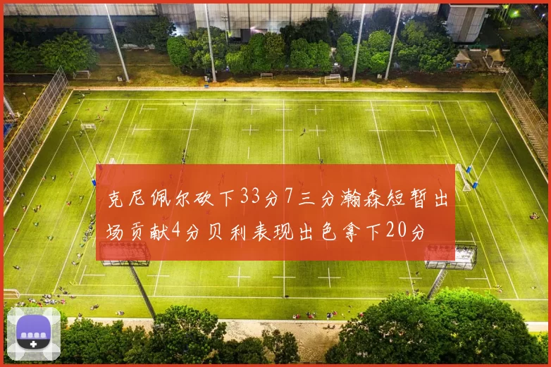 克尼佩尔砍下33分7三分瀚森短暂出场贡献4分贝利表现出色拿下20分