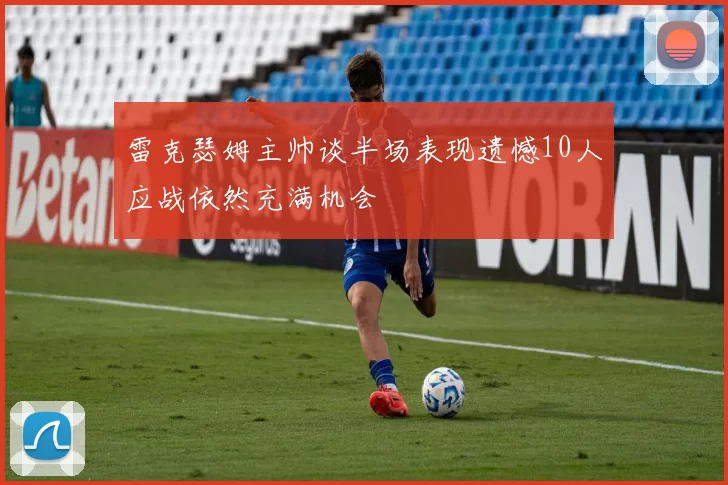 雷克瑟姆主帅谈半场表现遗憾10人应战依然充满机会