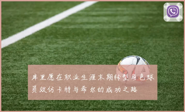 库里愿在职业生涯末期转型角色球员效仿卡特与希尔的成功之路
