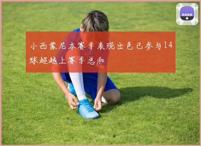 小西蒙尼本赛季表现出色已参与14球超越上赛季总和