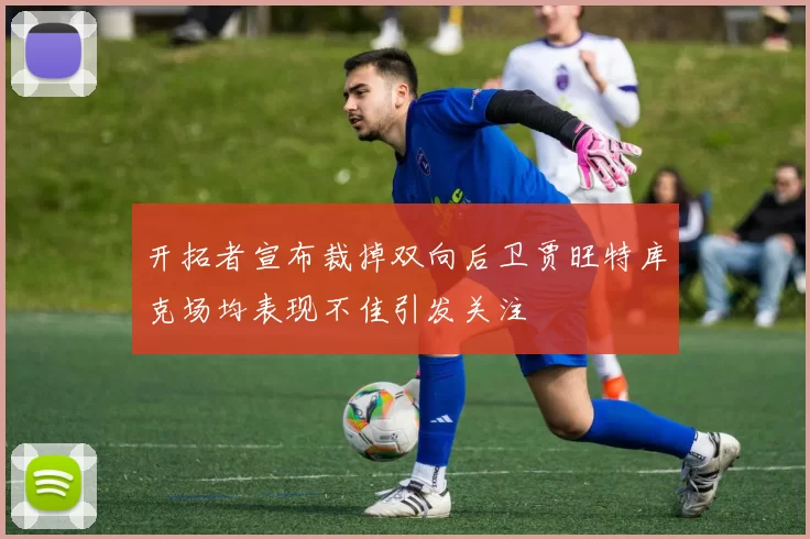 开拓者宣布裁掉双向后卫贾旺特库克场均表现不佳引发关注