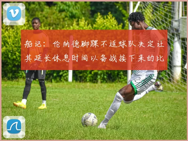 船记：伦纳德脚踝不适球队决定让其延长休息时间以备战接下来的比赛