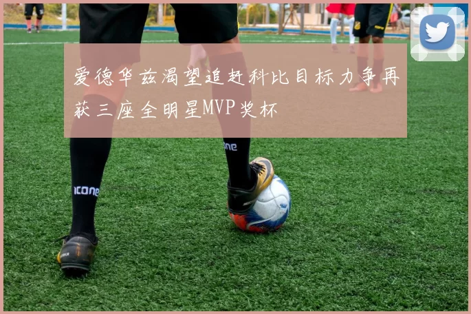 爱德华兹渴望追赶科比目标力争再获三座全明星MVP奖杯