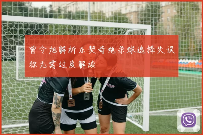 曾令旭解析东契奇绝杀球选择失误称无需过度解读
