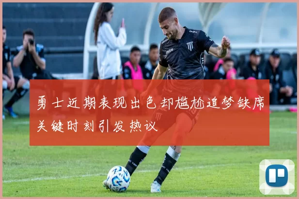 勇士近期表现出色却尴尬追梦缺席关键时刻引发热议