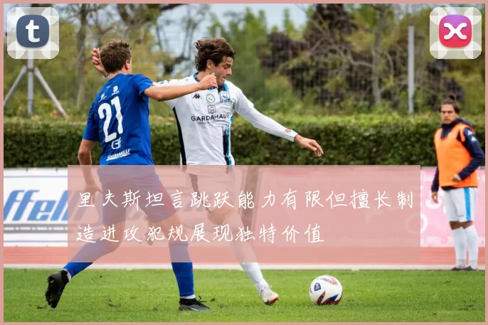里夫斯坦言跳跃能力有限但擅长制造进攻犯规展现独特价值