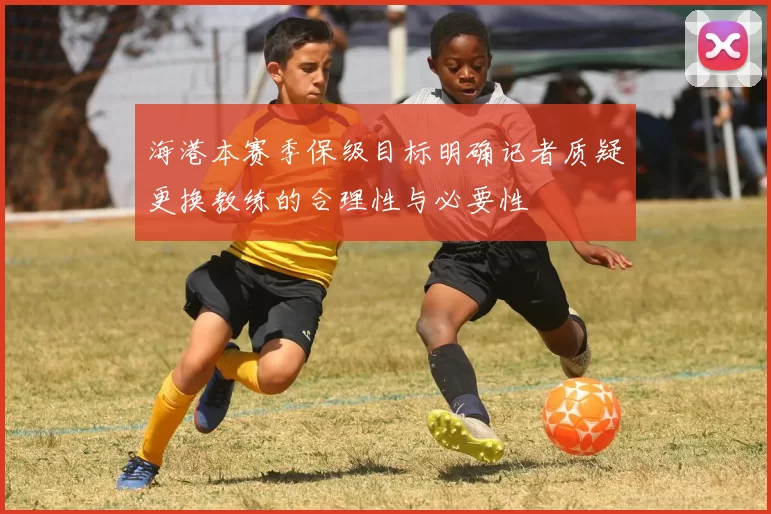 海港本赛季保级目标明确记者质疑更换教练的合理性与必要性