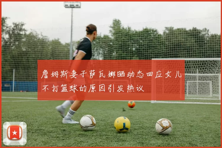 詹姆斯妻子萨瓦娜晒动态回应女儿不打篮球的原因引发热议